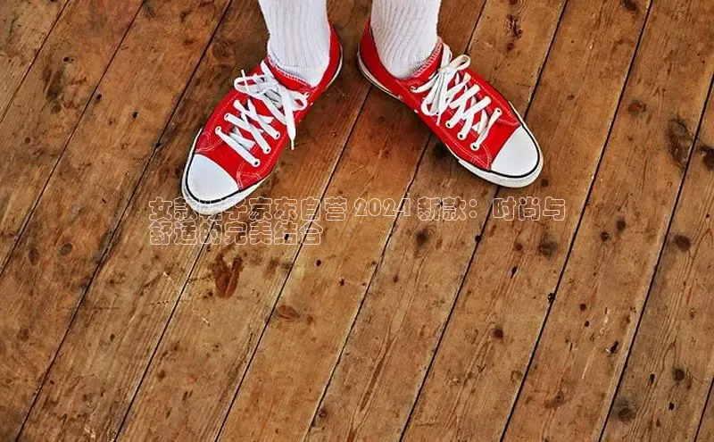 B体育手机网页版登录百度手机输入法女款鞋子京东自营 2024 新款：时尚与
舒适的完美结合