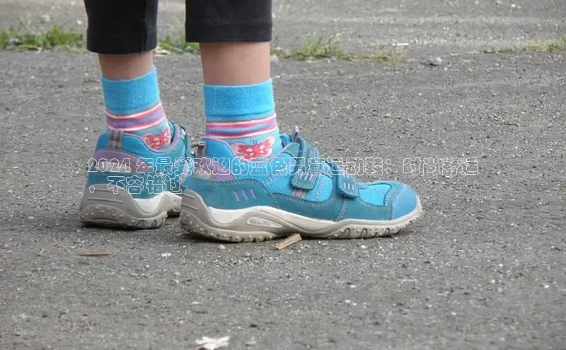 必一运动sport百度 H52024 年最受欢迎的蓝色男童运动鞋：时尚舒适
，不容错过