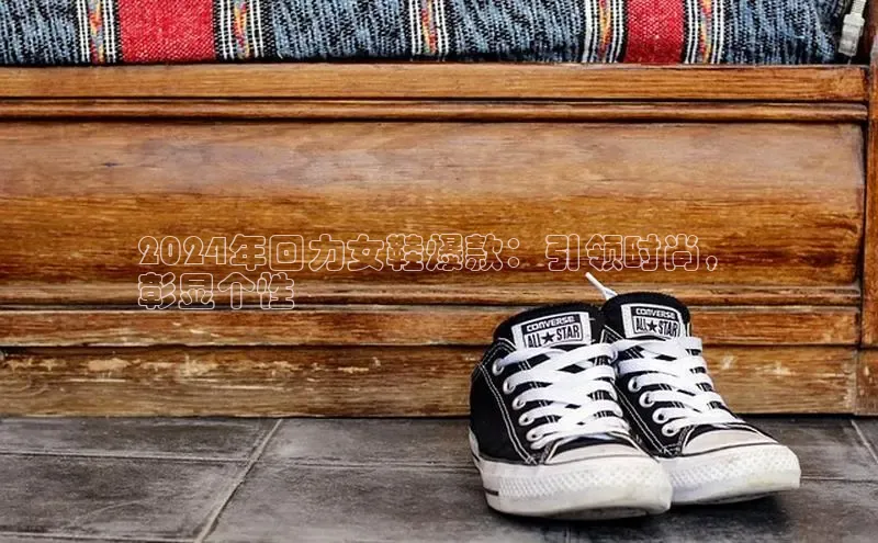 Bsport体育在线官网百度集团2024年回力女鞋爆款：引领时尚，
彰显个性