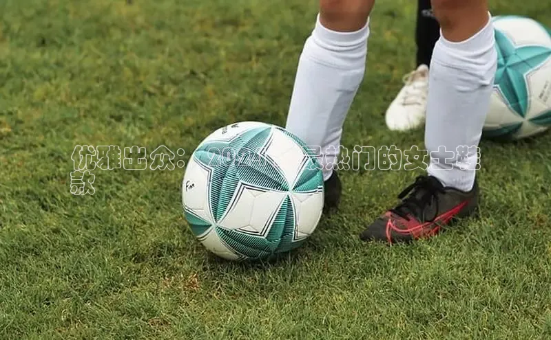 b体育下载入口app百度学术优雅出众： 2024 年最热门的女士鞋
款