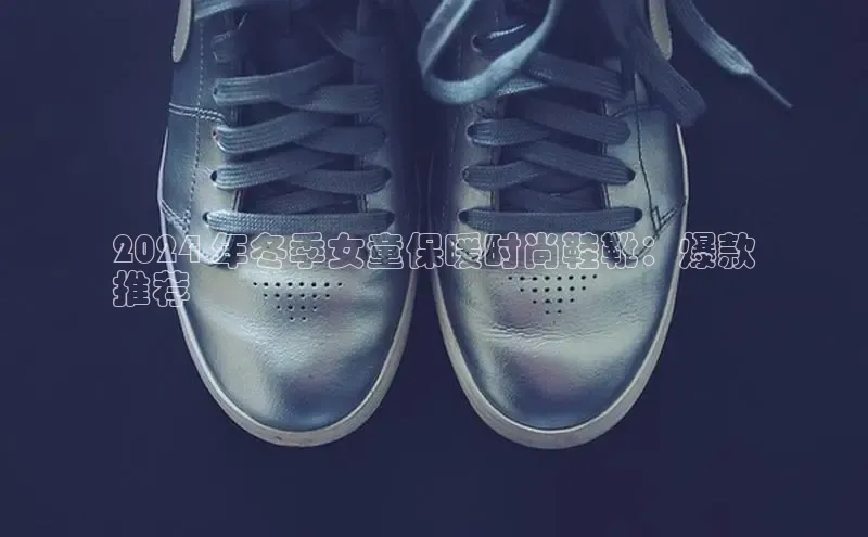 B体育必一官网网易2024 年冬季女童保暖时尚鞋靴：爆款
推荐