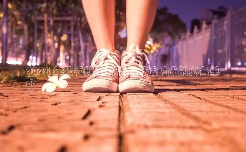 必一体育网页入口度小满理财2024 年秋季新款软鞋：舒适时尚的必备单
品