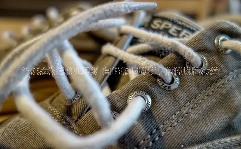 Bsports官网百度移动开放平台**体验极致舒适感：白丝绸运动鞋，您的脚部天堂
**