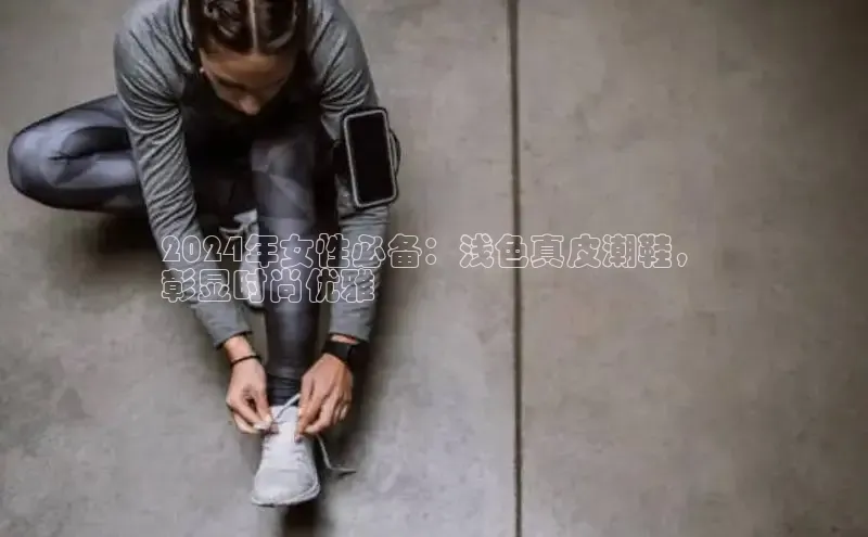 Bsports手机版同程2024年女性必备：浅色真皮潮鞋，
彰显时尚优雅