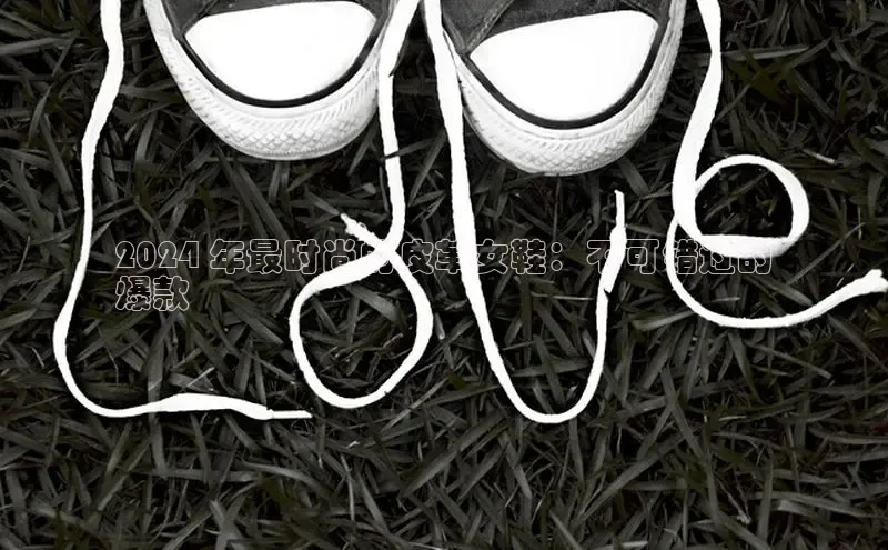 bsport体育最新官网入口滴滴出行2024 年最时尚的皮革女鞋：不可错过的
爆款