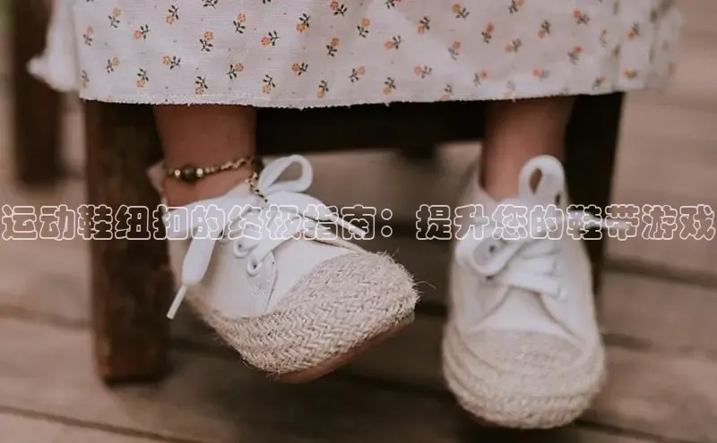 Bsport体育-官方网站阿里尔公司运动鞋纽扣的终极指南：提升您的鞋带游戏