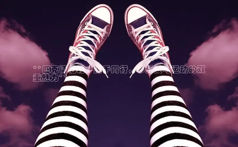 b体育官方下载入口最新版百度健康**匹克情侣鞋：携手同行，享受爱与运动的双
重魅力**