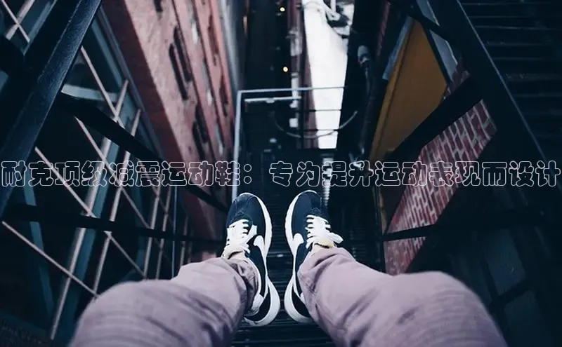 bsports必一运动百度人工翻译耐克顶级减震运动鞋：专为提升运动表现而设计