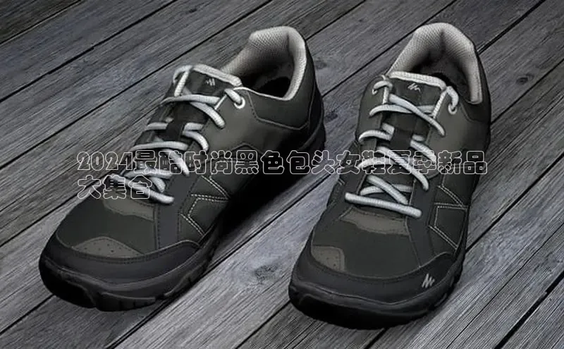 bsports官网 必一运动字节跳动2024最酷时尚黑色包头女鞋夏季新品
大集合