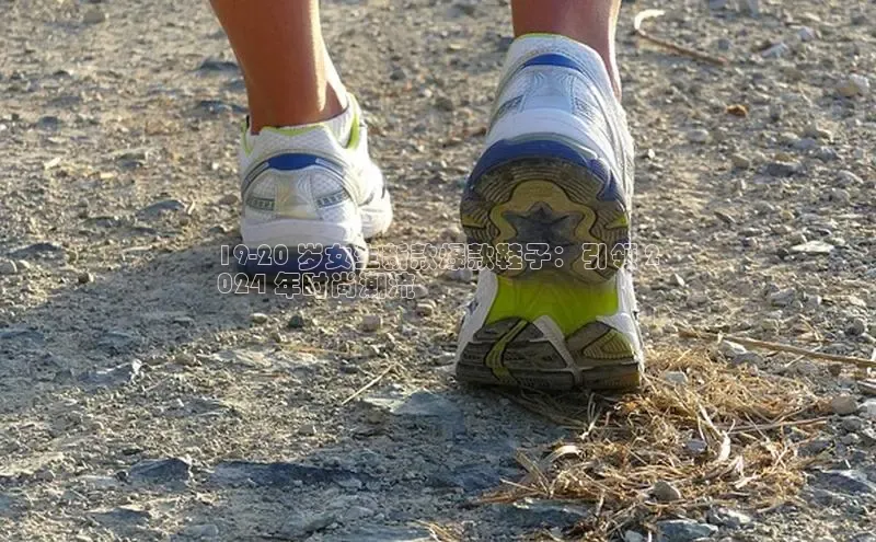 bsport体育官方网站BSPORTS携程19-20 岁女生新款爆款鞋子：引领 2
024 年时尚潮流