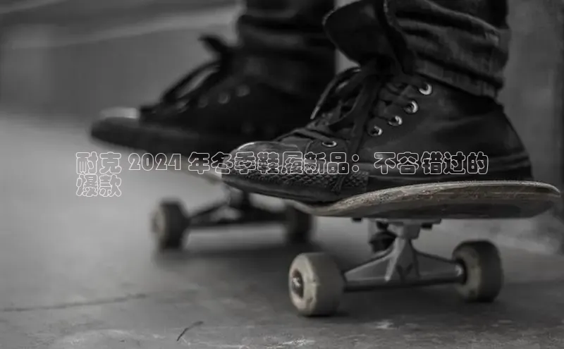 b体育(中国)官方网站百家号耐克 2024 年冬季鞋履新品：不容错过的
爆款