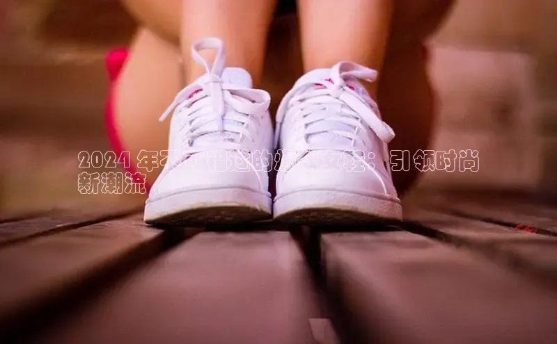 B体育官方网站入口官网百度智能云2024 年不可错过的爆款女鞋：引领时尚
新潮流