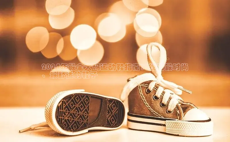 必一运动官网百度取证2024年最全大码运动鞋指南：找到最时尚
、最舒适的鞋子