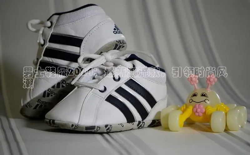 必一运动sport百度 H5男士鞋履2024：最新潮流款，引领时尚风
潮