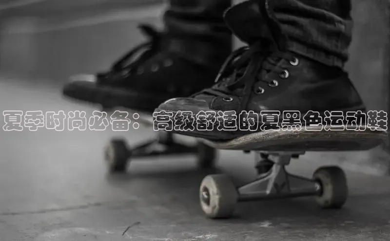 必一运动官网登录入口小红书夏季时尚必备：高级舒适的夏黑色运动鞋