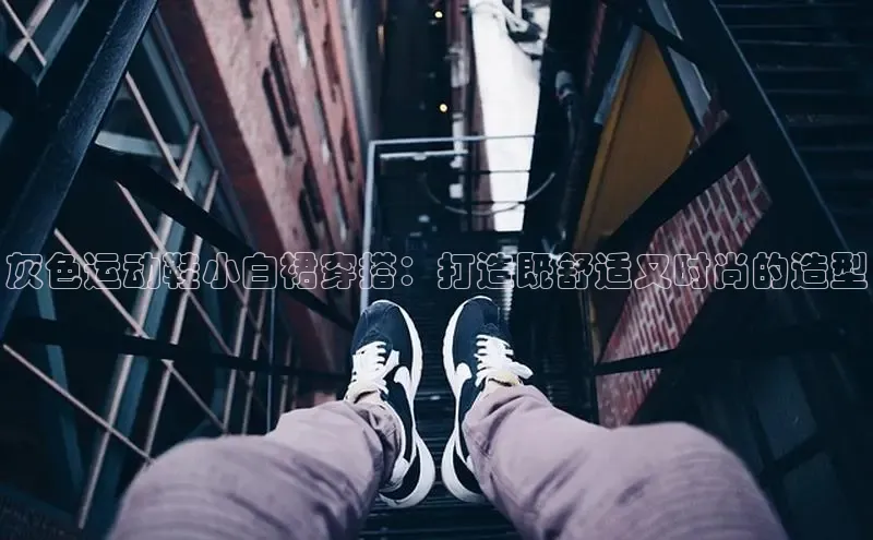 B—sports旧版下载百度识图灰色运动鞋小白裙穿搭：打造既舒适又时尚的造型