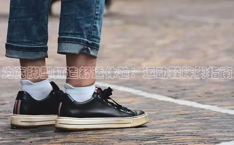 必一体育sport网页版登录云创智行为宽脚型打造舒适体验：运动鞋胖脚指南