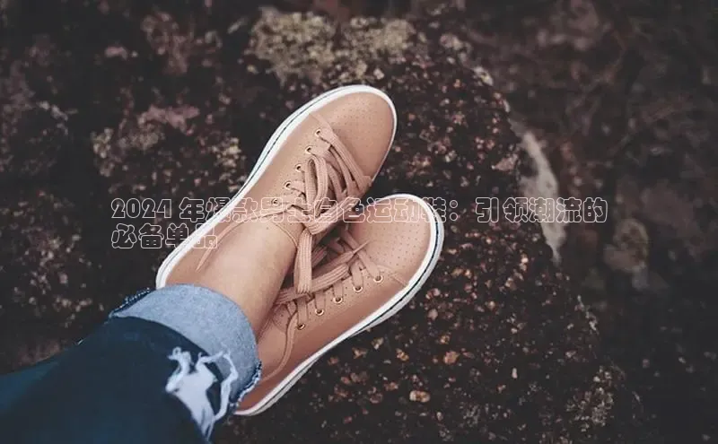 Bsports手机版同程2024 年爆款男士白色运动鞋：引领潮流的
必备单品