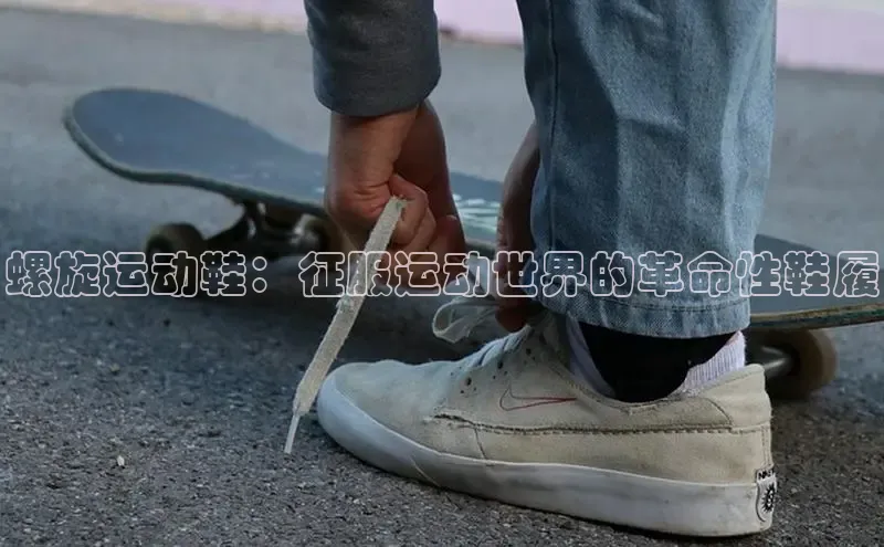 必一体育sport网页版登录云创智行螺旋运动鞋：征服运动世界的革命性鞋履