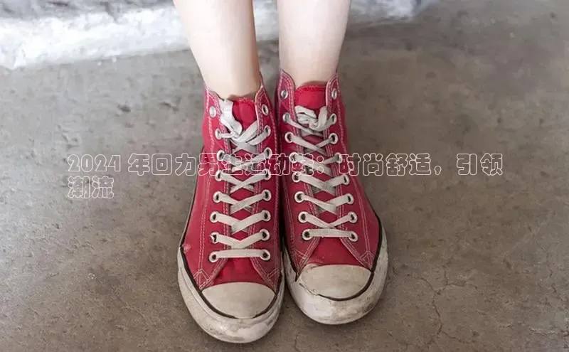 b体育sports顺丰2024 年回力男生运动鞋：时尚舒适，引领
潮流