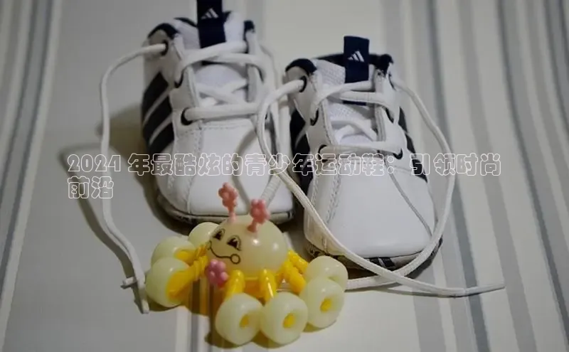必一体育网页入口度小满理财2024 年最酷炫的青少年运动鞋：引领时尚
前沿