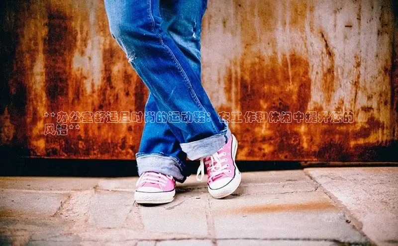 bsport体育最新官网入口滴滴出行**办公室舒适且时尚的运动鞋：在工作和休闲中提升您的
风格**