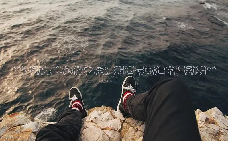 bsport体育最新官网入口百度网盘企业版**运动女性心仪之履：邂逅最舒适的运动鞋**