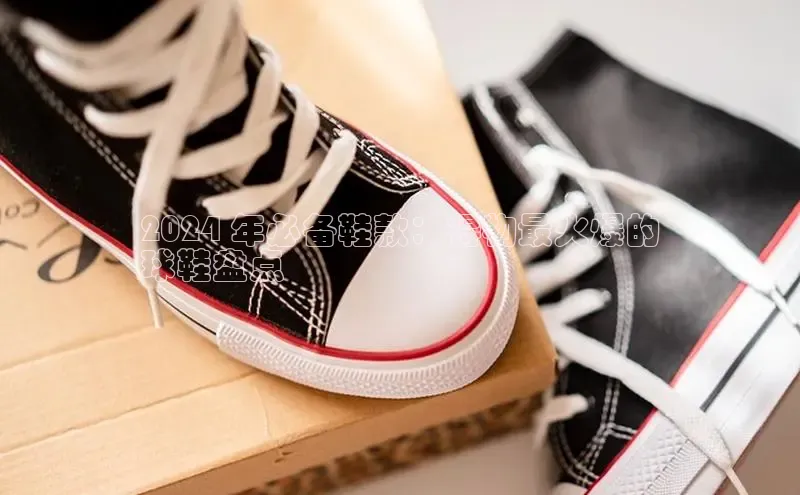 Bsport体育在线官网百度营销中心2024 年必备鞋款：得物最火爆的
球鞋盘点