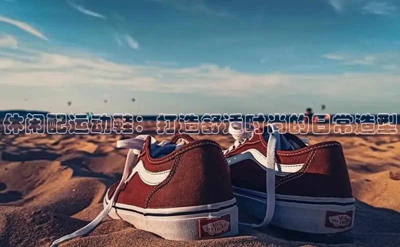 Bsport体育在线官网百度集团休闲配运动鞋：打造舒适时尚的日常造型