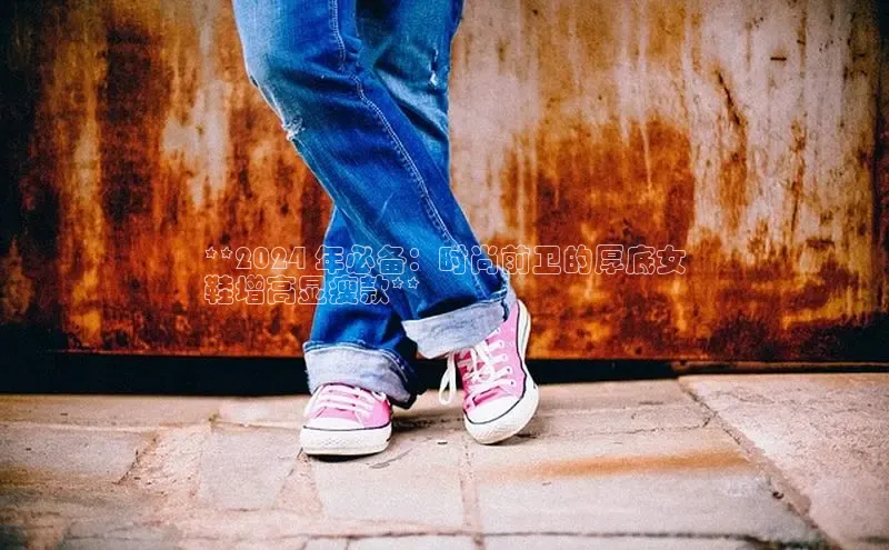 必一运动官网登录入口百度大脑**2024 年必备：时尚前卫的厚底女
鞋增高显瘦款**