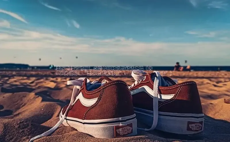 B体育官方网站入口官网百度技术学院斐乐刺绣运动鞋：点亮你的时尚与舒适之路（含
SEO关键词：“斐乐刺绣运动鞋”、“时尚”、“舒适”）