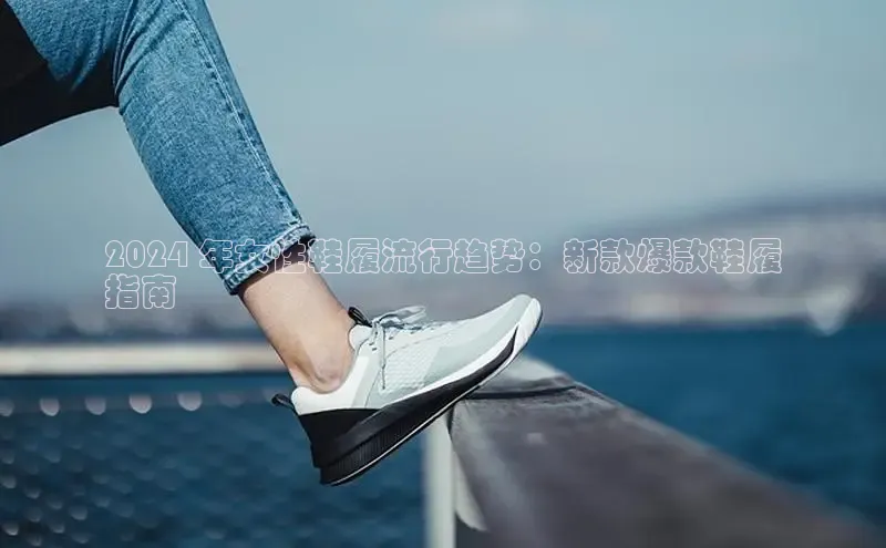 必一运动sport百度 H52024 年女性鞋履流行趋势：新款爆款鞋履
指南