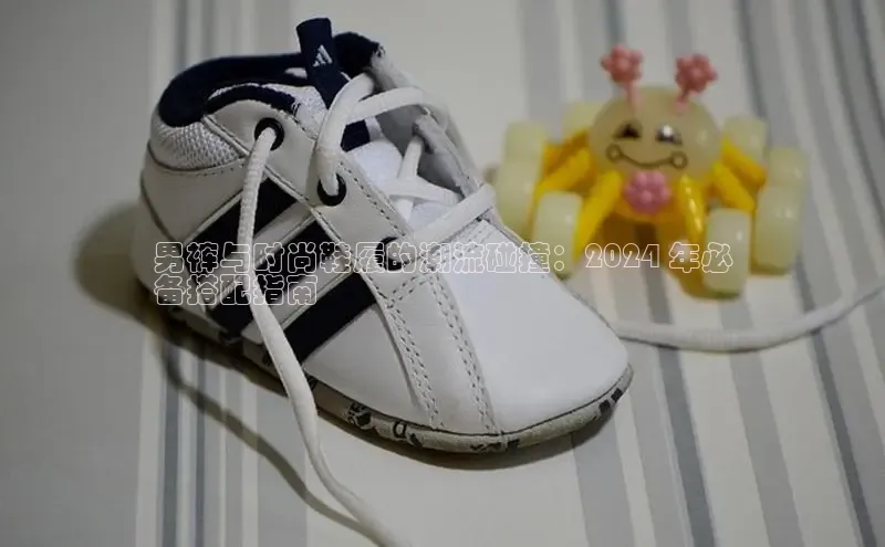 Bsport体育在线官网百度集团男裤与时尚鞋履的潮流碰撞：2024 年必
备搭配指南