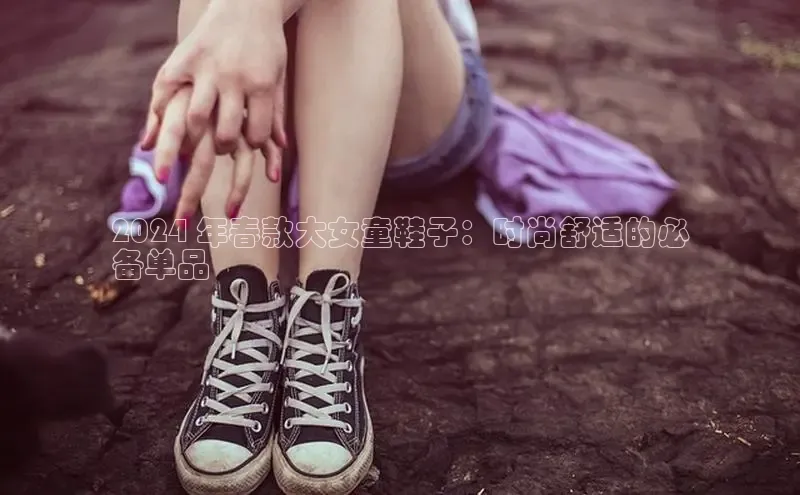 Bsports手机版同程2024 年春款大女童鞋子：时尚舒适的必
备单品