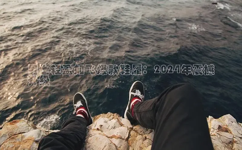 bsports必一体育网页版登录ARGA公司男士轻盈如飞爆款鞋履：2024年震撼
升级