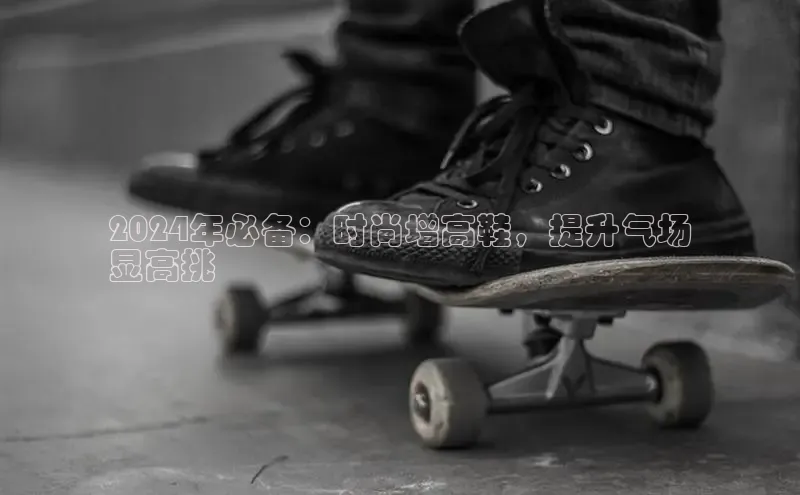 Bsport体育在线官网百度营销中心2024年必备：时尚增高鞋，提升气场
显高挑