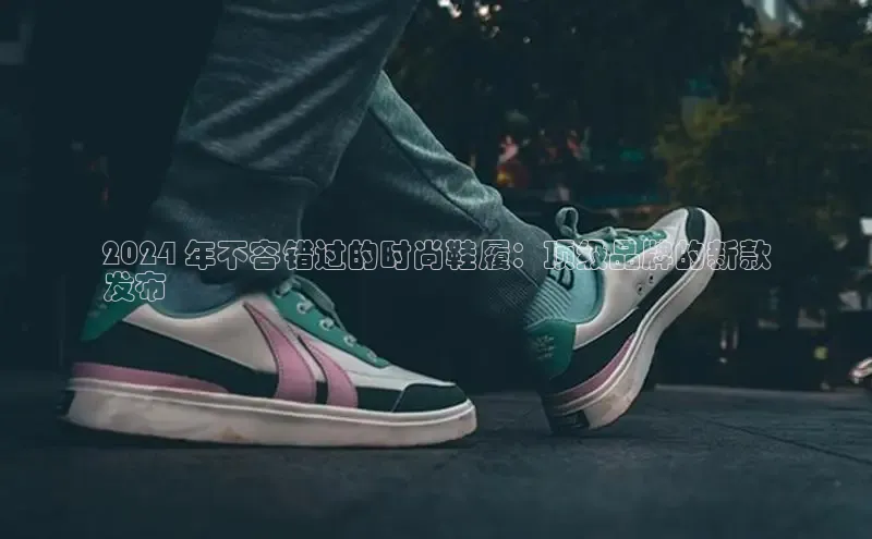 B体育网页版在线登录官网如流2024 年不容错过的时尚鞋履：顶级品牌的新款
发布