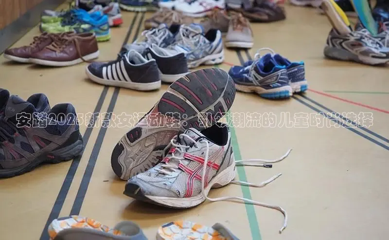 必一运动sport视觉中国安踏2025新款女运动鞋：引领潮流的儿童时尚选择
