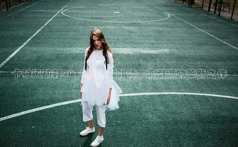 B体育官方网站入口官网百度智能云卡帕运动鞋2025新款：引领未来潮流的革新之作