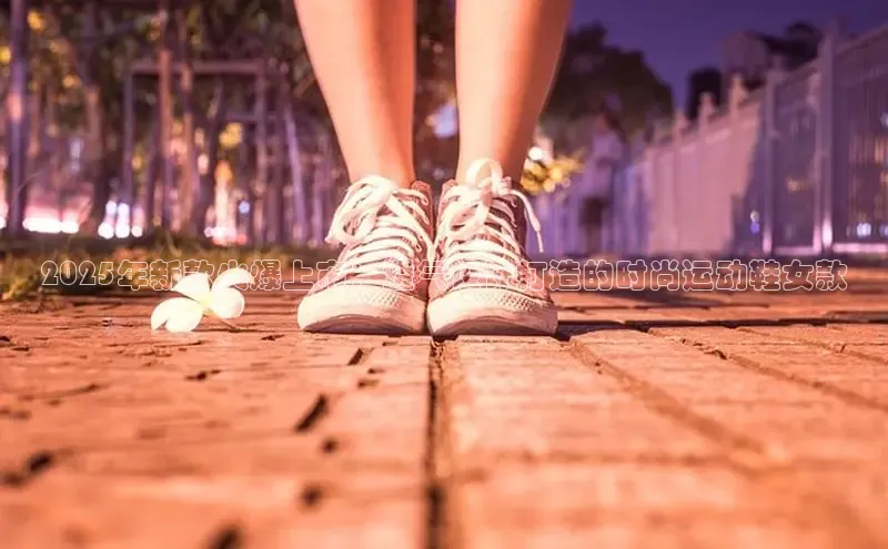 2025年新款火爆上市：透气设计打造的时尚运动鞋女款