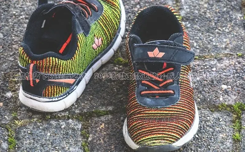 潮流趋势下的经典之作：2025新款女款运动鞋-成人版正品设计详解