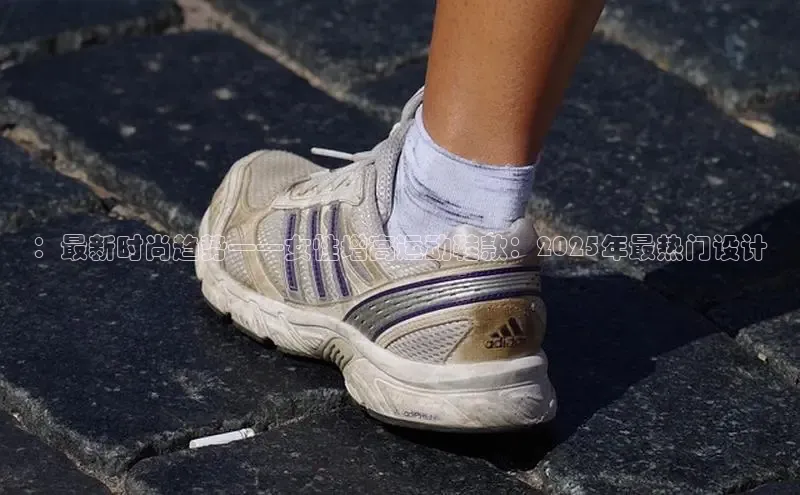 ：最新时尚趋势——女性增高运动鞋款：2025年最热门设计