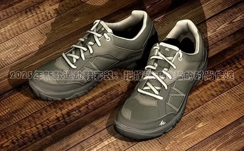 2025年新款运动鞋套装：把握潮流趋势的时尚佳选