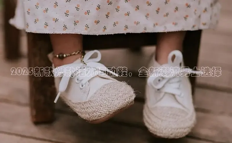 2025新款爆款活力运动鞋，全新潮流男士选择