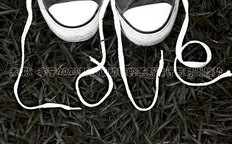 未来：李宁2025新款运动鞋的革新设计与时尚趋势