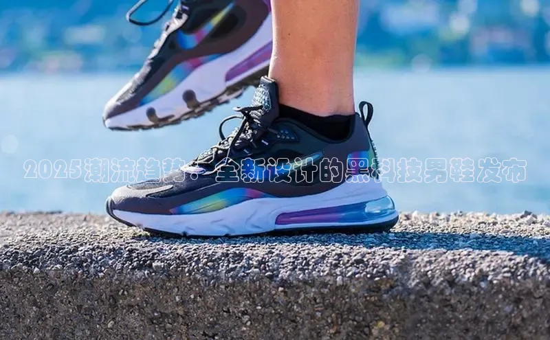 2025潮流趋势：全新设计的黑科技男鞋发布