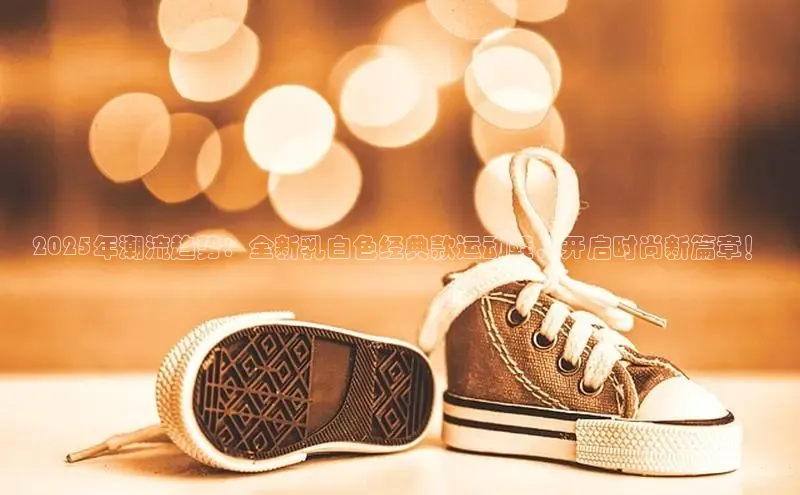 2025年潮流趋势：全新乳白色经典款运动鞋，开启时尚新篇章！