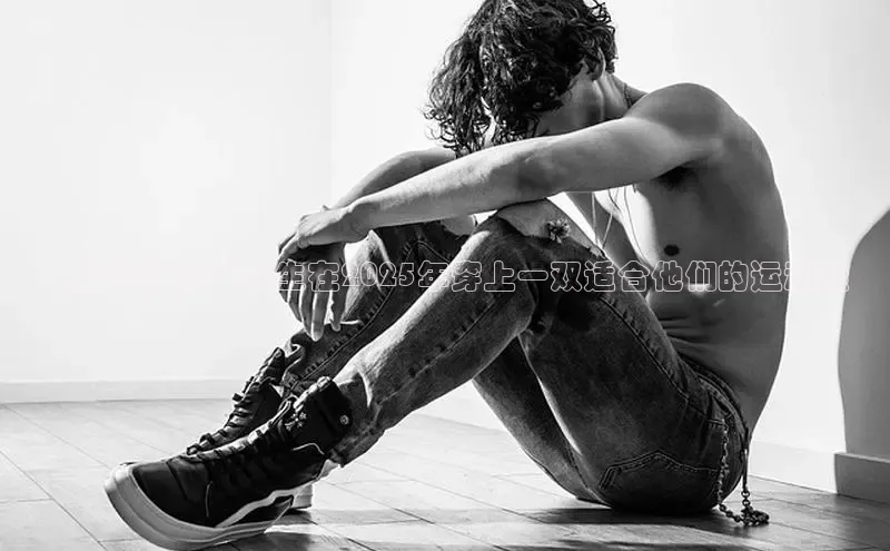 ：如何让初中男生在2025年穿上一双适合他们的运动鞋