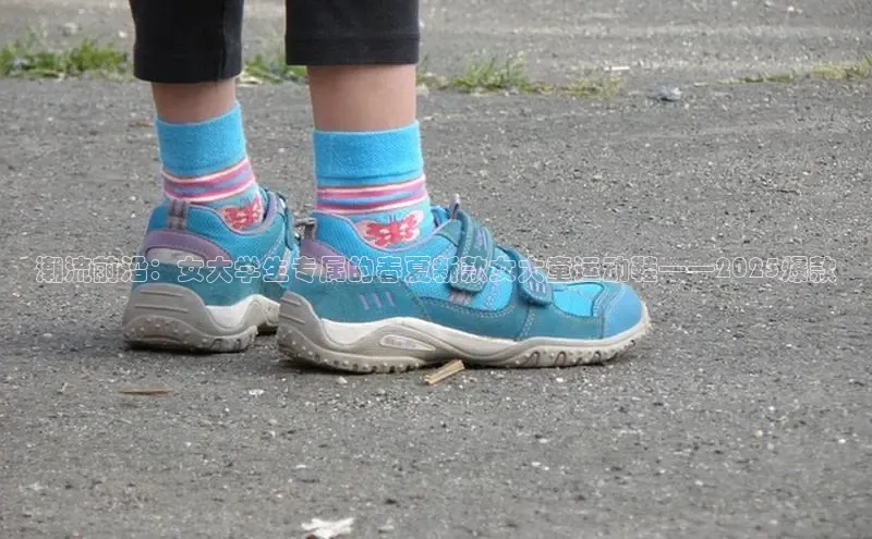 潮流前沿：女大学生专属的春夏新款女大童运动鞋——2025爆款
