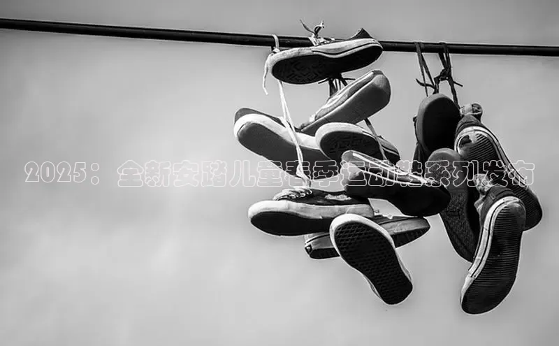 2025：全新安踏儿童春季运动鞋系列发布